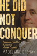 He Did Not Conquer Benjamin Franklin's Failure to Annex Canada